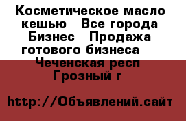 Косметическое масло кешью - Все города Бизнес » Продажа готового бизнеса   . Чеченская респ.,Грозный г.